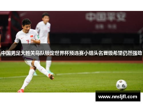 中国男足大胜关岛队锁定世界杯预选赛小组头名晋级希望仍然强劲